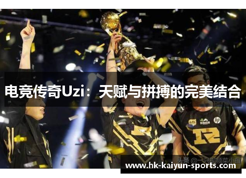 电竞传奇Uzi:天赋与拼搏的完美结合 电竞传奇Uzi:天赋与拼搏的完美结合