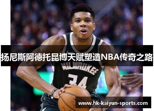 扬尼斯阿德托昆博天赋塑造NBA传奇之路 扬尼斯阿德托昆博天赋塑造NBA传奇之路