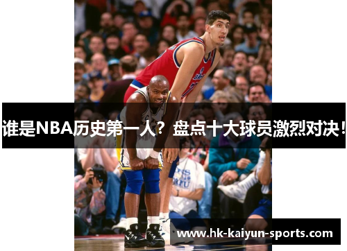 谁是NBA历史第一人?盘点十大球员激烈对决! 谁是NBA历史第一人?盘点十大球员激烈对决!