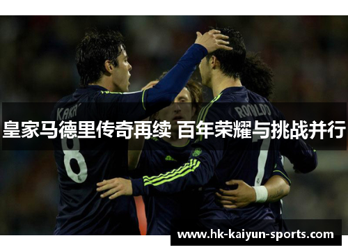 皇家马德里传奇再续 百年荣耀与挑战并行 皇家马德里传奇再续 百年荣耀与挑战并行