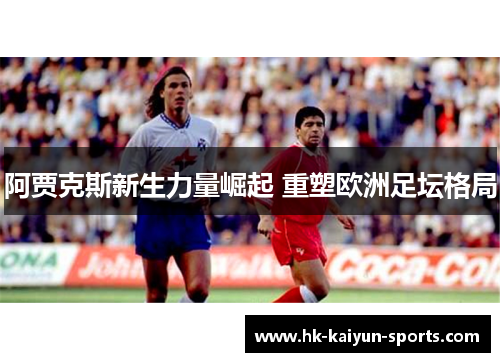 阿贾克斯新生力量崛起 重塑欧洲足坛格局 阿贾克斯新生力量崛起 重塑欧洲足坛格局