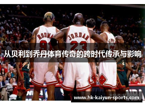 从贝利到乔丹体育传奇的跨时代传承与影响 从贝利到乔丹体育传奇的跨时代传承与影响