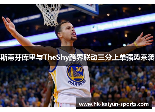 斯蒂芬库里与TheShy跨界联动三分上单强势来袭