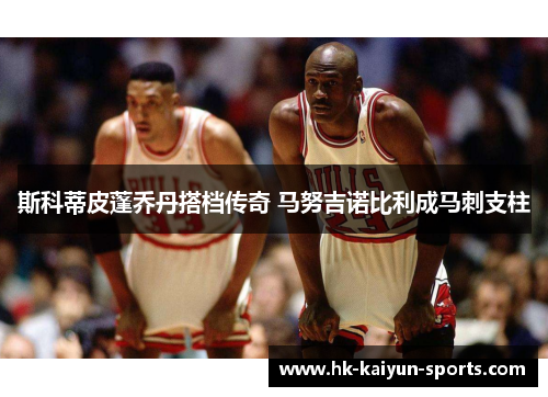 斯科蒂皮蓬乔丹搭档传奇 马努吉诺比利成马刺支柱