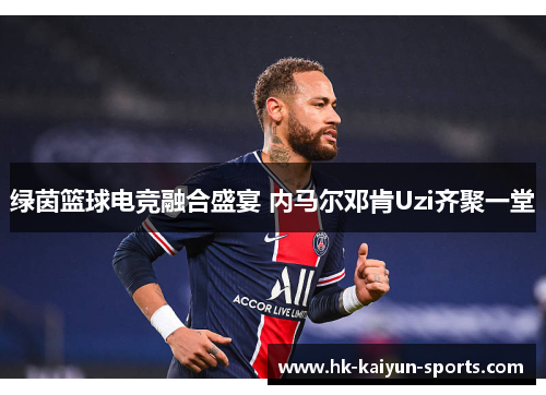 绿茵篮球电竞融合盛宴 内马尔邓肯Uzi齐聚一堂