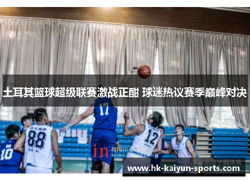 土耳其篮球超级联赛激战正酣 球迷热议赛季巅峰对决 土耳其篮球超级联赛激战正酣 球迷热议赛季巅峰对决