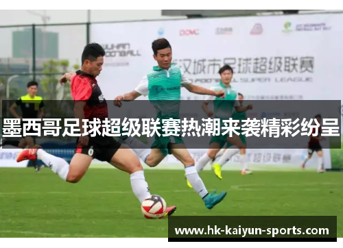 墨西哥足球超级联赛热潮来袭精彩纷呈