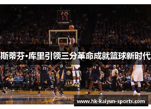 斯蒂芬·库里引领三分革命成就篮球新时代 斯蒂芬·库里引领三分革命成就篮球新时代