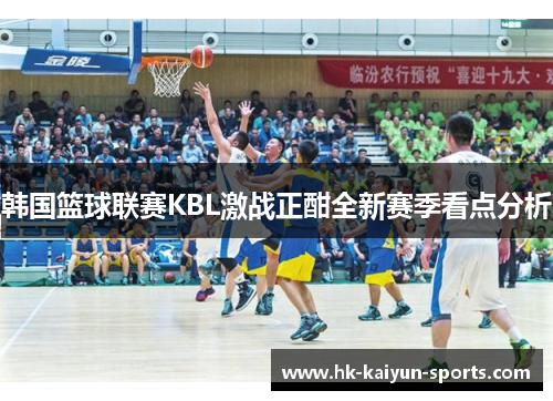 韩国篮球联赛KBL激战正酣全新赛季看点分析