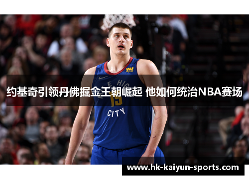 约基奇引领丹佛掘金王朝崛起 他如何统治NBA赛场