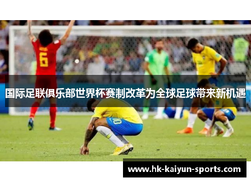 国际足联俱乐部世界杯赛制改革为全球足球带来新机遇