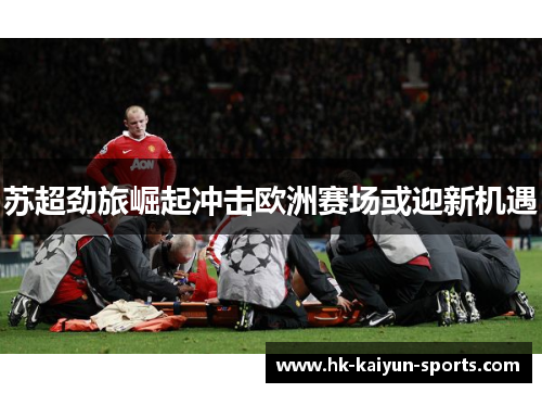 苏超劲旅崛起冲击欧洲赛场或迎新机遇