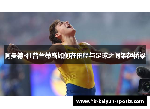 阿曼德·杜普兰蒂斯如何在田径与足球之间架起桥梁