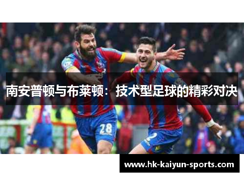 南安普顿与布莱顿:技术型足球的精彩对决 南安普顿与布莱顿:技术型足球的精彩对决