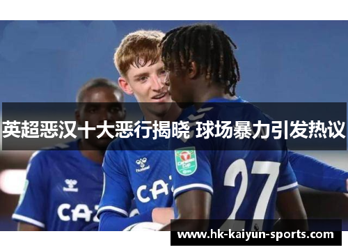 英超恶汉十大恶行揭晓 球场暴力引发热议