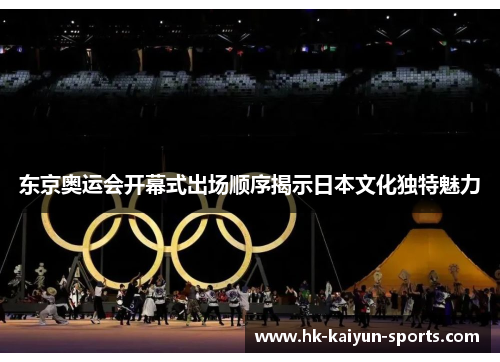 东京奥运会开幕式出场顺序揭示日本文化独特魅力 东京奥运会开幕式出场顺序揭示日本文化独特魅力