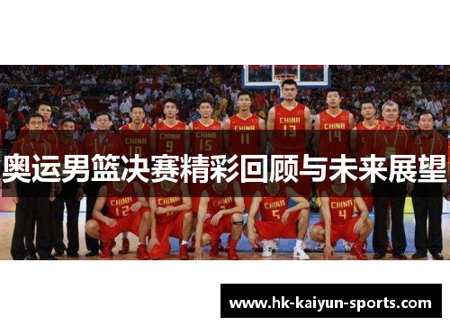 奥运男篮决赛精彩回顾与未来展望 奥运男篮决赛精彩回顾与未来展望